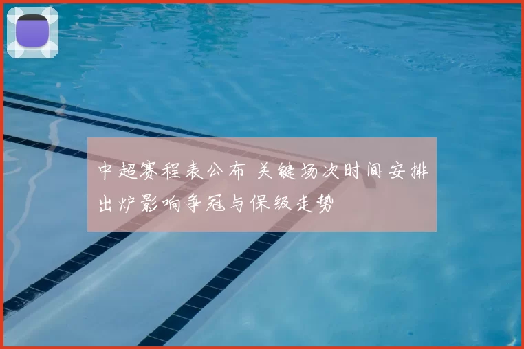 中超赛程表公布 关键场次时间安排出炉影响争冠与保级走势