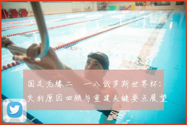 国足无缘二〇一八俄罗斯世界杯：失利原因回顾与重建关键要点展望