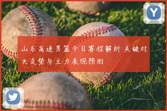 山东高速男篮今日赛程解析 关键对决走势与主力表现预测