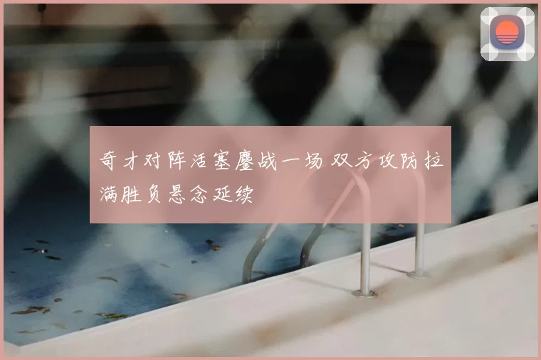 奇才对阵活塞鏖战一场 双方攻防拉满胜负悬念延续