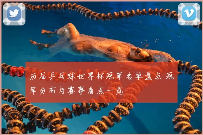 历届乒乓球世界杯冠军名单盘点 冠军分布与赛事看点一览