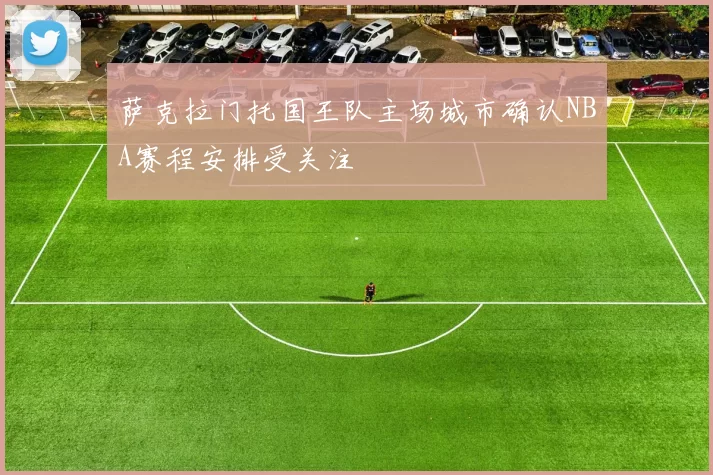 萨克拉门托国王队主场城市确认NBA赛程安排受关注