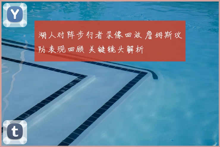 湖人对阵步行者录像回放 詹姆斯攻防表现回顾 关键镜头解析
