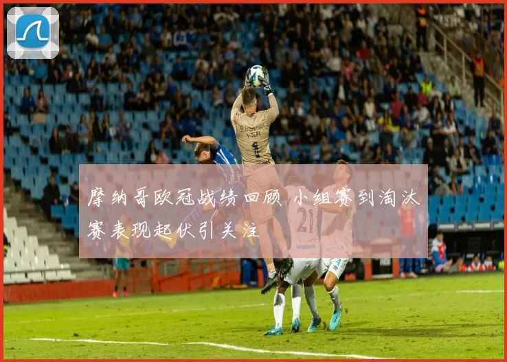 摩纳哥欧冠战绩回顾 小组赛到淘汰赛表现起伏引关注