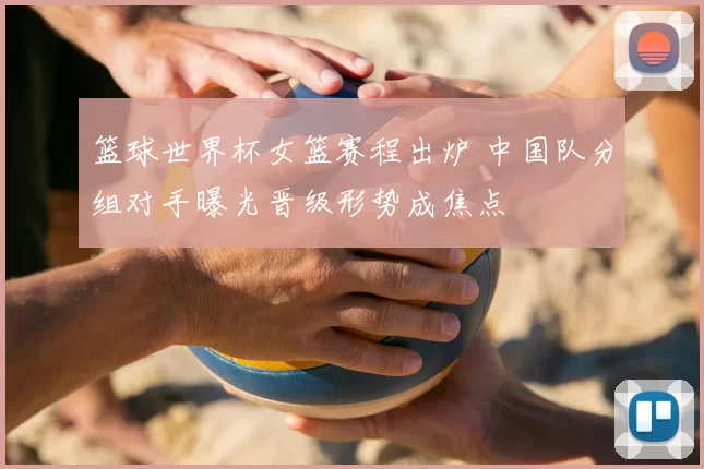 篮球世界杯女篮赛程出炉 中国队分组对手曝光晋级形势成焦点