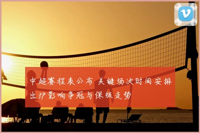 中超赛程表公布 关键场次时间安排出炉影响争冠与保级走势