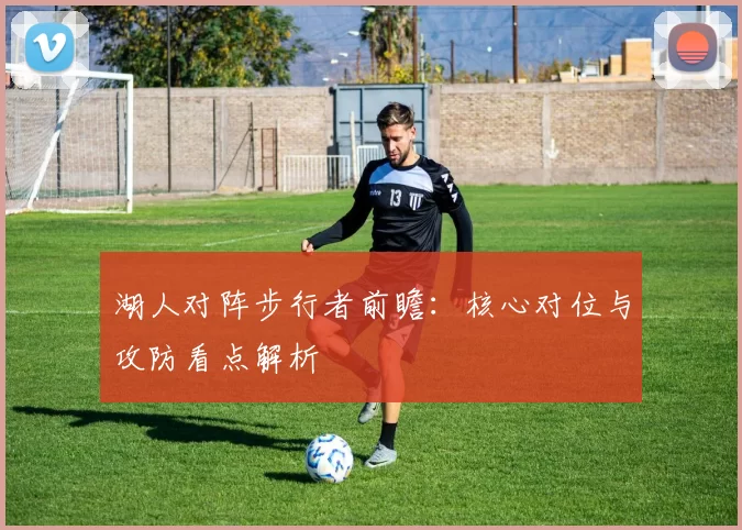 湖人对阵步行者前瞻:核心对位与攻防看点解析