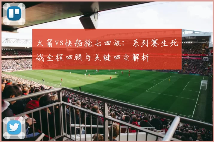 火箭vs快船抢七回放：系列赛生死战全程回顾与关键回合解析