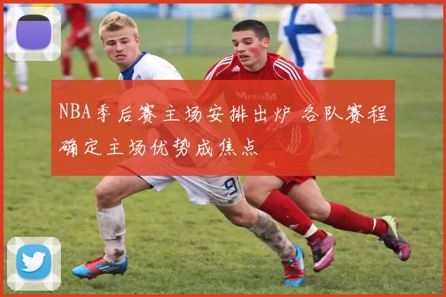 NBA季后赛主场安排出炉 各队赛程确定主场优势成焦点