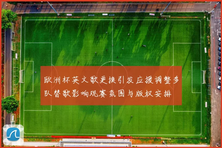 欧洲杯英文歌更换引发应援调整多队替歌影响观赛氛围与版权安排
