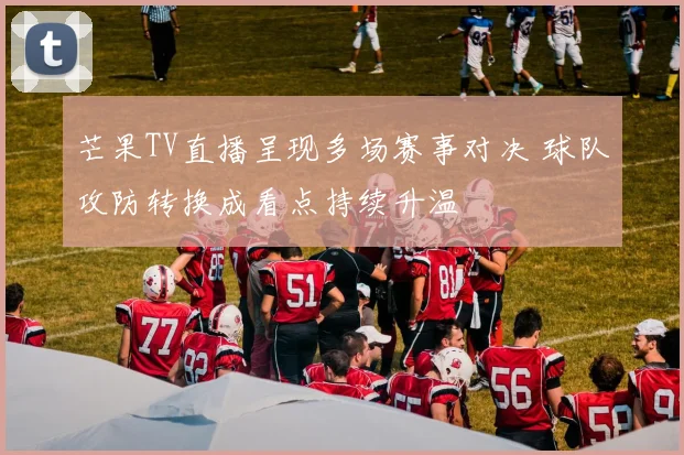 芒果TV直播呈现多场赛事对决 球队攻防转换成看点持续升温