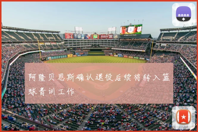 阿隆贝恩斯确认退役后续将转入篮球青训工作