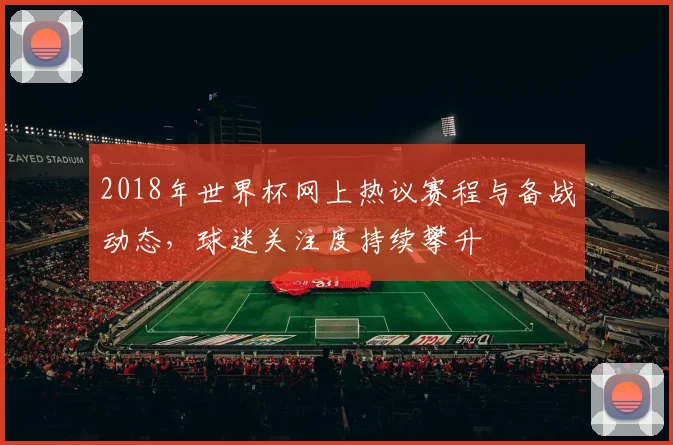2018年世界杯网上热议赛程与备战动态，球迷关注度持续攀升