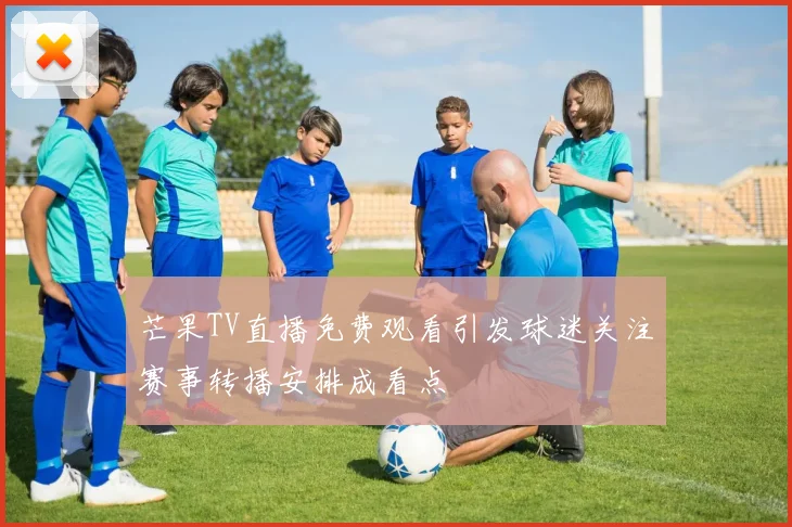 芒果TV直播免费观看引发球迷关注赛事转播安排成看点