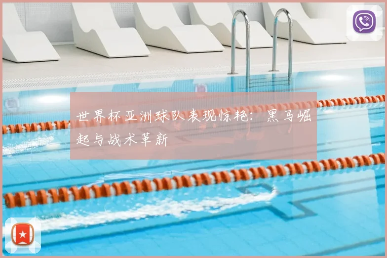 世界杯亚洲球队表现惊艳：黑马崛起与战术革新