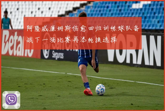 阿隆威廉姆斯伤愈回归训练球队备战下一场比赛再添轮换选择