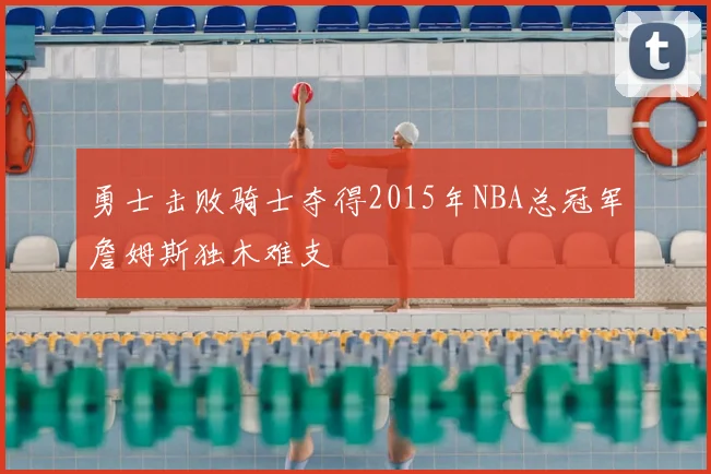 勇士击败骑士夺得2015年NBA总冠军詹姆斯独木难支