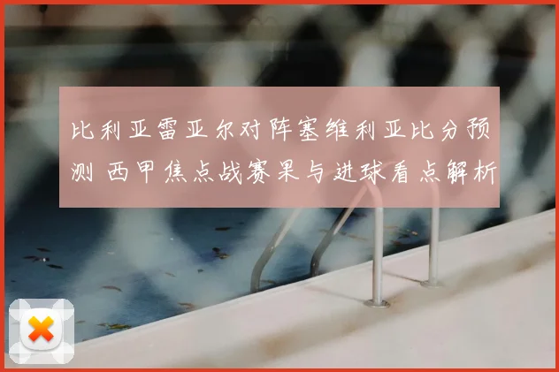 比利亚雷亚尔对阵塞维利亚比分预测 西甲焦点战赛果与进球看点解析