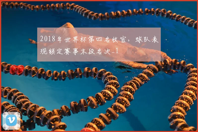2018年世界杯第四名收官,球队表现锁定赛事末段名次_1