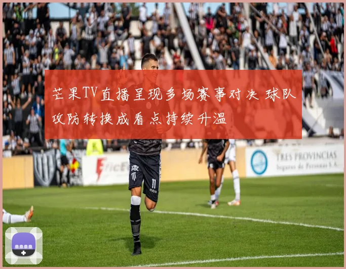 芒果TV直播呈现多场赛事对决 球队攻防转换成看点持续升温