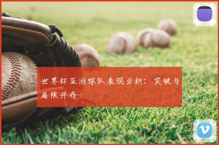世界杯亚洲球队表现分析：突破与局限并存