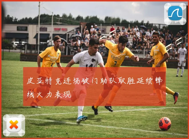 皮亚特克连场破门助队取胜延续锋线火力表现