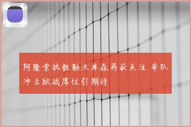 阿隆索执教勒沃库森再获关注 率队冲击欧战席位引期待