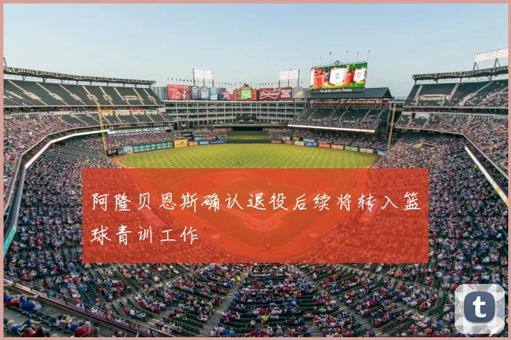 阿隆贝恩斯确认退役后续将转入篮球青训工作