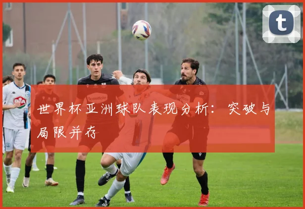 世界杯亚洲球队表现分析:突破与局限并存